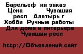 Барельеф  на заказ ! › Цена ­ 1 500 - Чувашия респ., Алатырь г. Хобби. Ручные работы » Для дома и интерьера   . Чувашия респ.